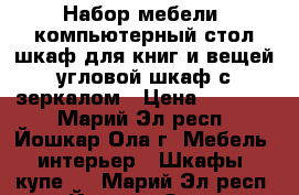 Набор мебели: компьютерный стол,шкаф для книг и вещей,угловой шкаф с зеркалом › Цена ­ 22 000 - Марий Эл респ., Йошкар-Ола г. Мебель, интерьер » Шкафы, купе   . Марий Эл респ.,Йошкар-Ола г.